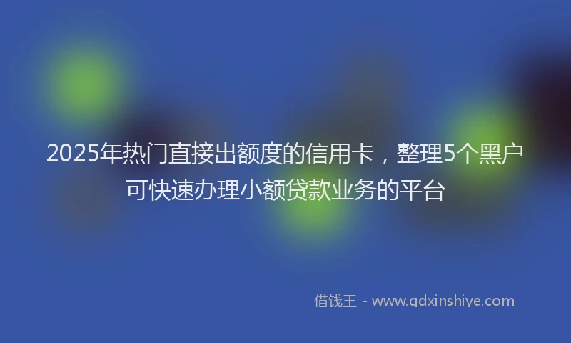 2025年热门直接出额度的信用卡，整理5个黑户可快速办理小额贷款业务的平台