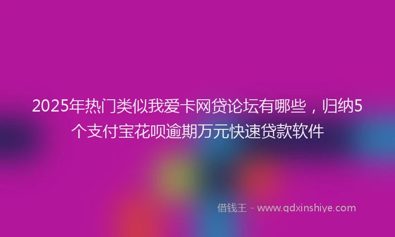 2025年热门类似我爱卡网贷论坛有哪些，归纳5个支付宝花呗逾期万元快速贷款软件