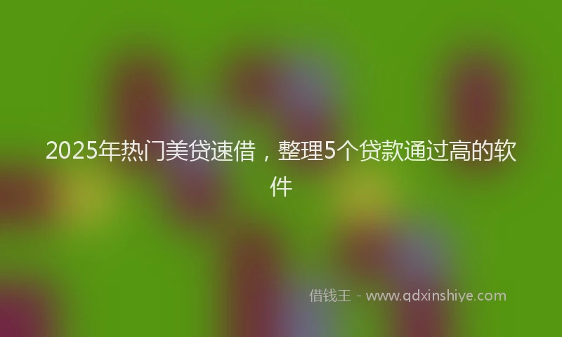 2025年热门美贷速借，整理5个贷款通过高的软件