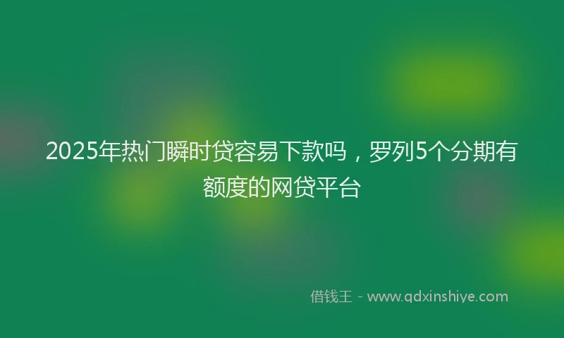 2025年热门瞬时贷容易下款吗，罗列5个分期有额度的网贷平台