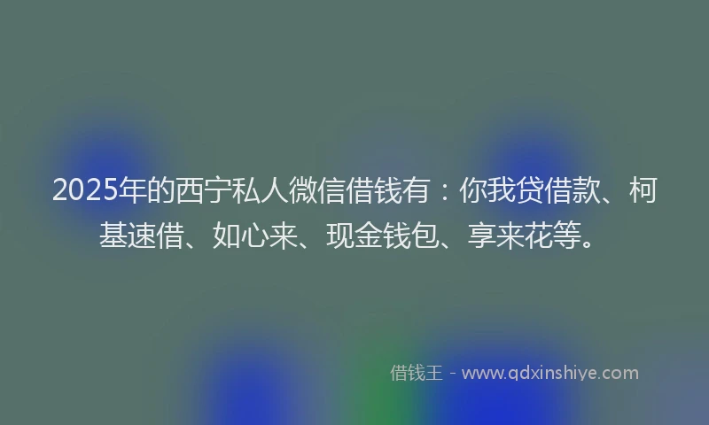 2025年的西宁私人微信借钱有：你我贷借款、柯基速借、如心来、现金钱包、享来花等。