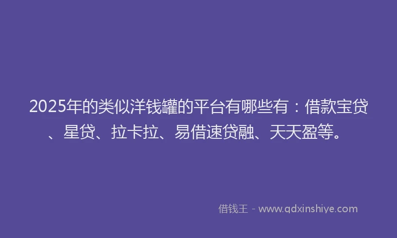 2025年的类似洋钱罐的平台有哪些有：借款宝贷、星贷、拉卡拉、易借速贷融、天天盈等。