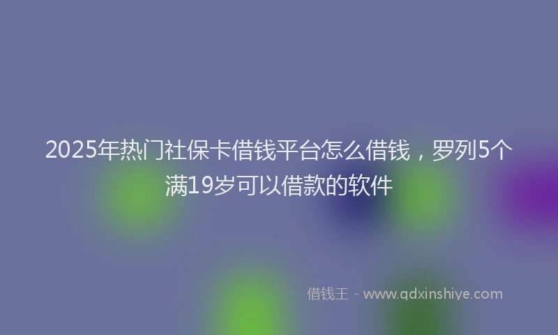 2025年热门社保卡借钱平台怎么借钱，罗列5个满19岁可以借款的软件