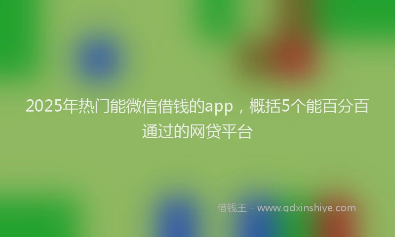 2025年热门能微信借钱的app，概括5个能百分百通过的网贷平台