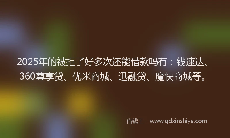 2025年的被拒了好多次还能借款吗有：钱速达、360尊享贷、优米商城、迅融贷、魔快商城等。
