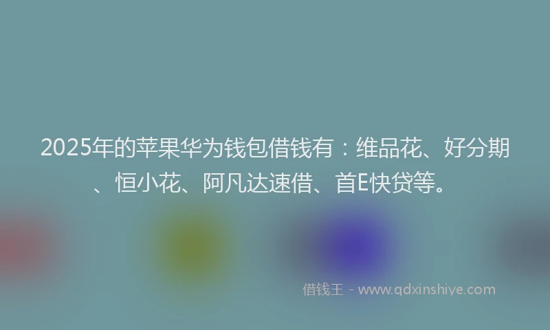 2025年的苹果华为钱包借钱有：维品花、好分期、恒小花、阿凡达速借、首E快贷等。