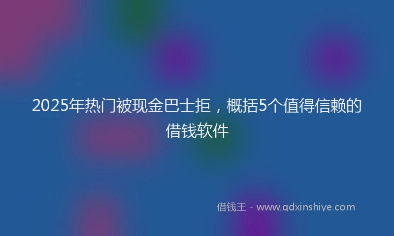 2025年热门被现金巴士拒，概括5个值得信赖的借钱软件