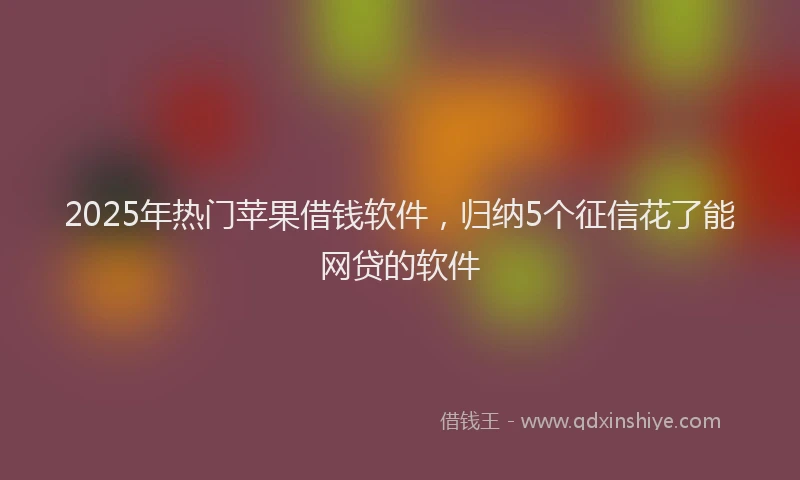 2025年热门苹果借钱软件，归纳5个征信花了能网贷的软件