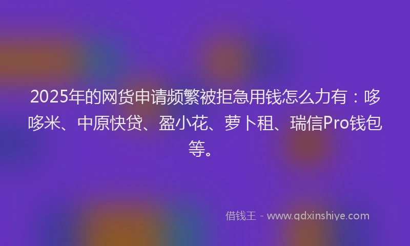 2025年的网货申请频繁被拒急用钱怎么力有：哆哆米、中原快贷、盈小花、萝卜租、瑞信Pro钱包等。