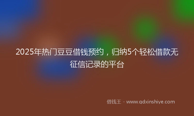 2025年热门豆豆借钱预约，归纳5个轻松借款无征信记录的平台