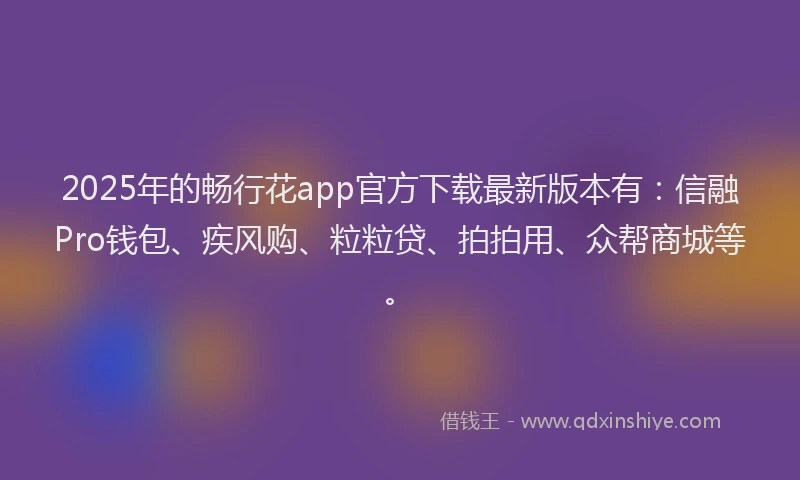 2025年的畅行花app官方下载最新版本有：信融Pro钱包、疾风购、粒粒贷、拍拍用、众帮商城等。