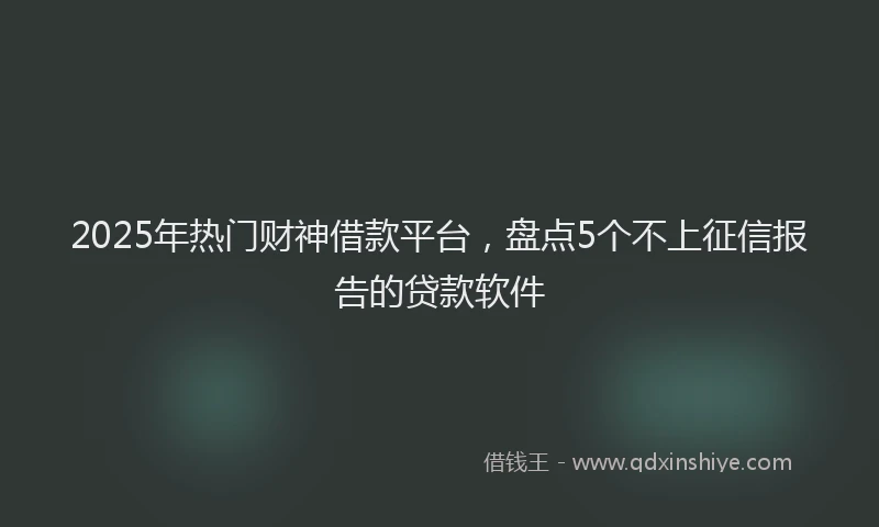 2025年热门财神借款平台，盘点5个不上征信报告的贷款软件