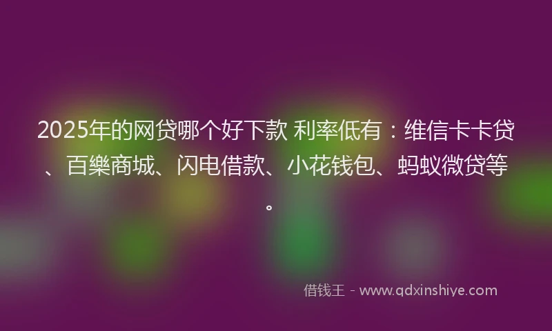 2025年的网贷哪个好下款 利率低有：维信卡卡贷、百樂商城、闪电借款、小花钱包、蚂蚁微贷等。