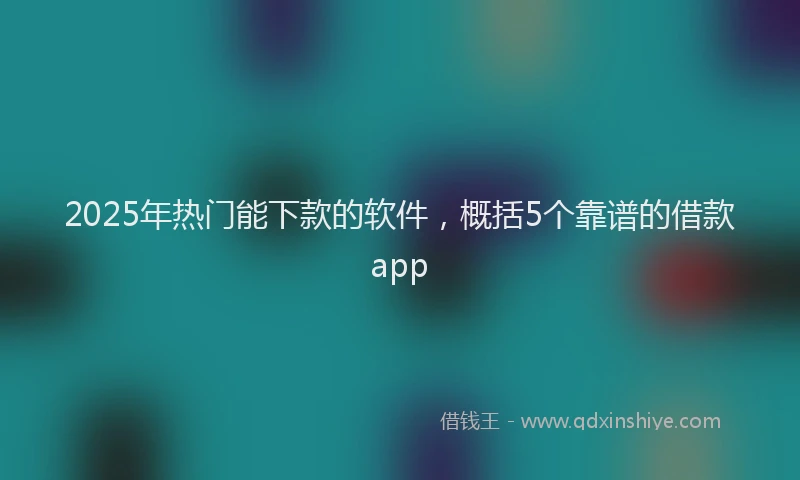 2025年热门能下款的软件，概括5个靠谱的借款app