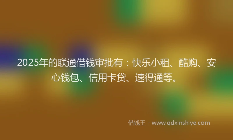 2025年的联通借钱审批有：快乐小租、酷购、安心钱包、信用卡贷、速得通等。