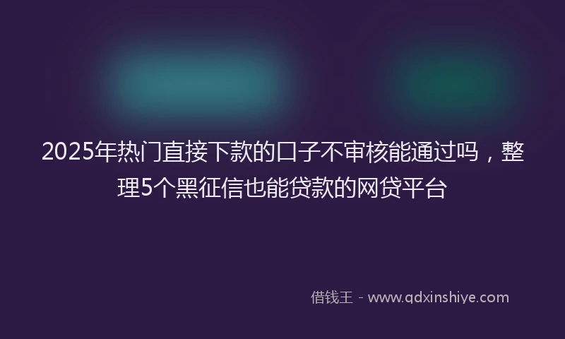 2025年热门直接下款的口子不审核能通过吗，整理5个黑征信也能贷款的网贷平台
