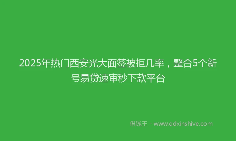 2025年热门西安光大面签被拒几率，整合5个新号易贷速审秒下款平台