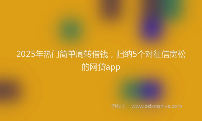 2025年热门简单周转借钱，归纳5个对征信宽松的网贷app