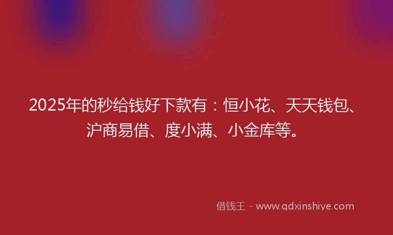 2025年的秒给钱好下款有：恒小花、天天钱包、沪商易借、度小满、小金库等。