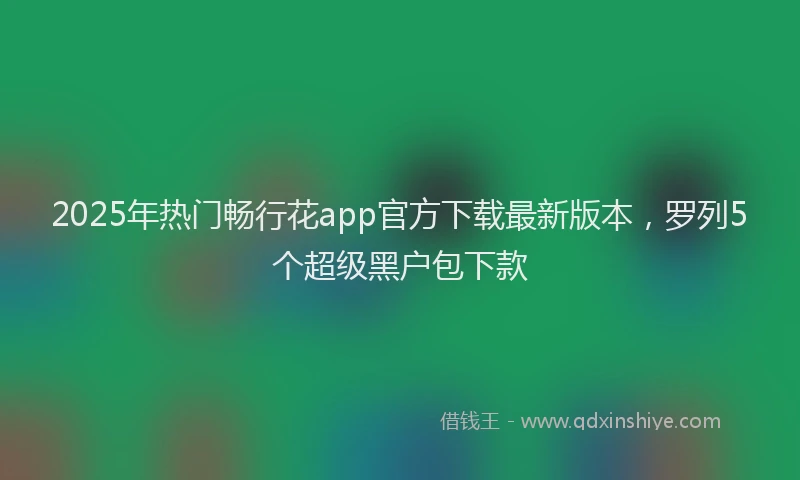 2025年热门畅行花app官方下载最新版本，罗列5个超级黑户包下款