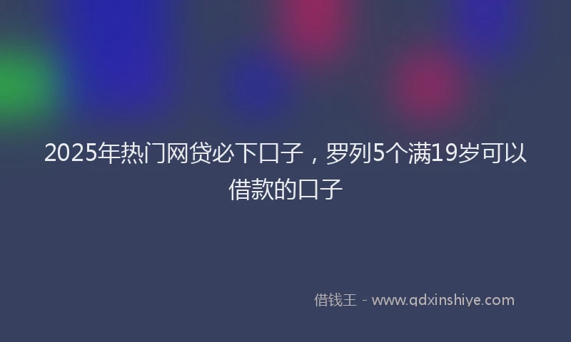 2025年热门网贷必下口子，罗列5个满19岁可以借款的口子