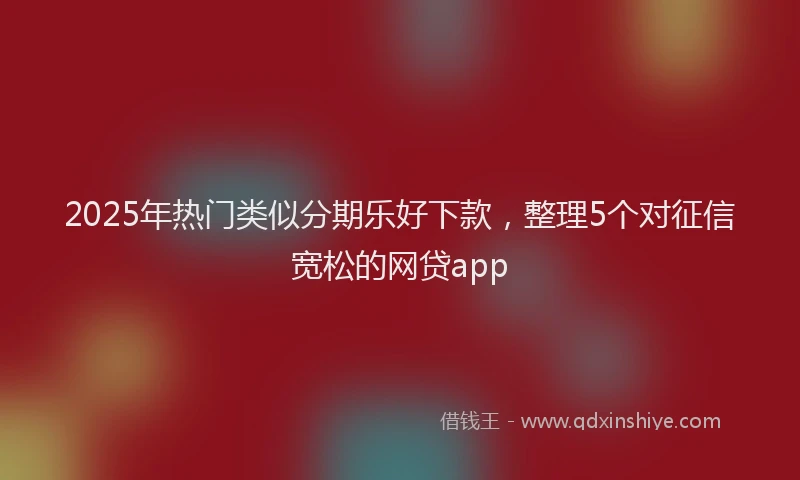 2025年热门类似分期乐好下款，整理5个对征信宽松的网贷app