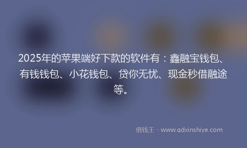 2025年的苹果端好下款的软件有：鑫融宝钱包、有钱钱包、小花钱包、贷你无忧、现金秒借融途等。