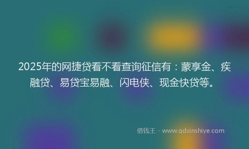 2025年的网捷贷看不看查询征信有：蒙享金、疾融贷、易贷宝易融、闪电侠、现金快贷等。