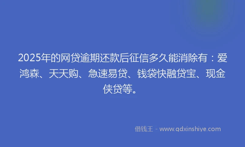 2025年的网贷逾期还款后征信多久能消除有：爱鸿森、天天购、急速易贷、钱袋快融贷宝、现金侠贷等。