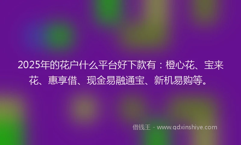 2025年的花户什么平台好下款有：橙心花、宝来花、惠享借、现金易融通宝、新机易购等。