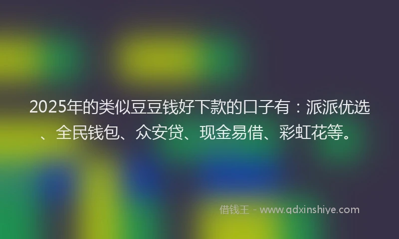 2025年的类似豆豆钱好下款的口子有：派派优选、全民钱包、众安贷、现金易借、彩虹花等。