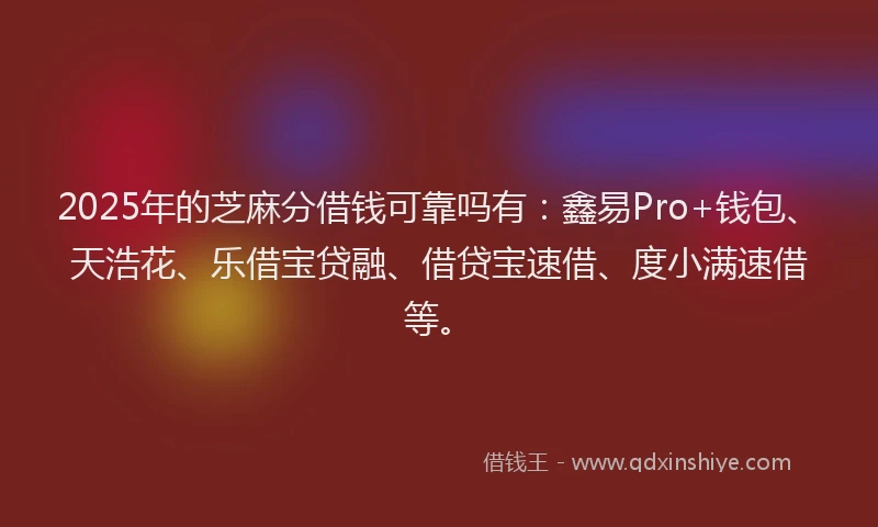 2025年的芝麻分借钱可靠吗有：鑫易Pro+钱包、天浩花、乐借宝贷融、借贷宝速借、度小满速借等。