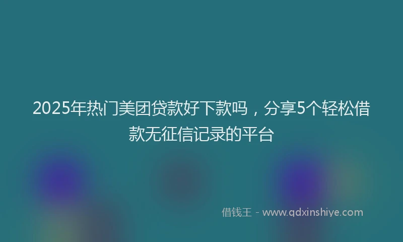 2025年热门美团贷款好下款吗，分享5个轻松借款无征信记录的平台