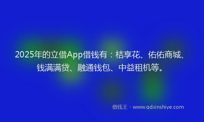 2025年的立借App借钱有：桔享花、佑佑商城、钱满满贷、融通钱包、中益租机等。