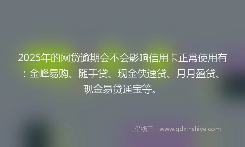 2025年的网贷逾期会不会影响信用卡正常使用有：金峰易购、随手贷、现金侠速贷、月月盈贷、现金易贷通宝等。