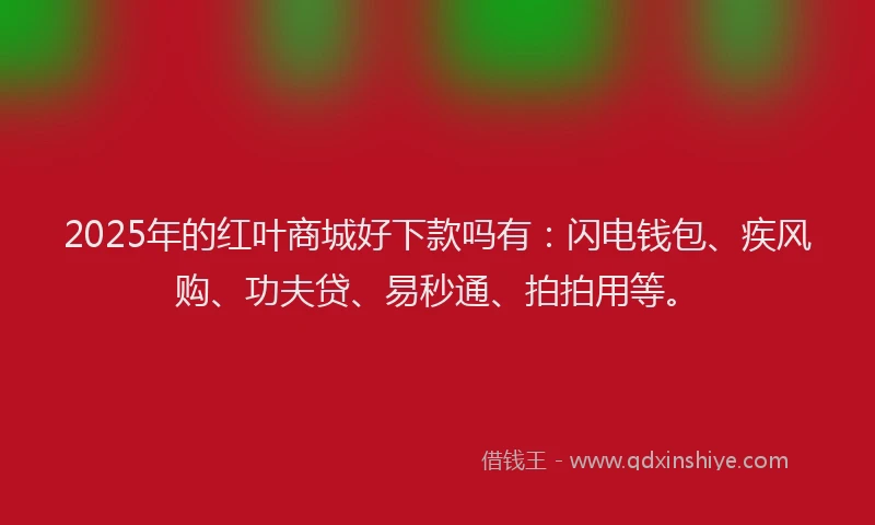 2025年的红叶商城好下款吗有：闪电钱包、疾风购、功夫贷、易秒通、拍拍用等。