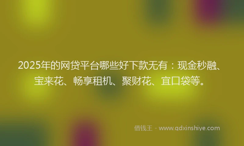 2025年的网贷平台哪些好下款无有：现金秒融、宝来花、畅享租机、聚财花、宜口袋等。