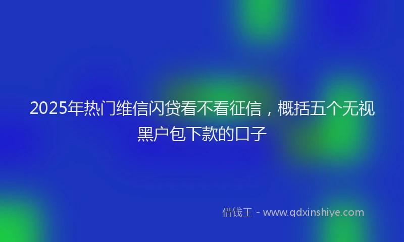2025年热门维信闪贷看不看征信，概括五个无视黑户包下款的口子