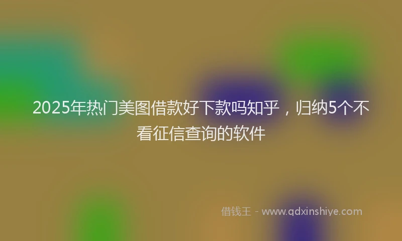 2025年热门美图借款好下款吗知乎，归纳5个不看征信查询的软件