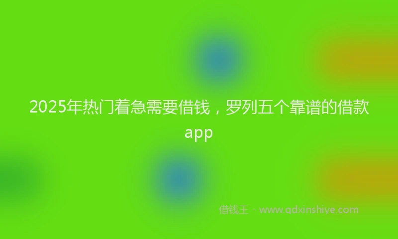 2025年热门着急需要借钱，罗列五个靠谱的借款app