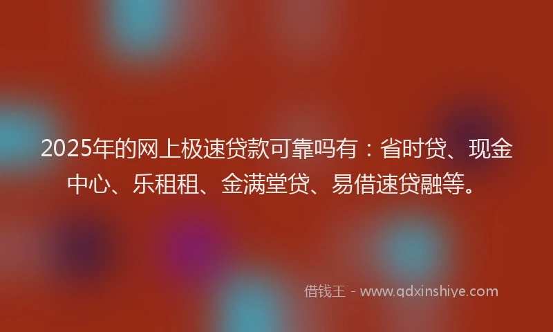 2025年的网上极速贷款可靠吗有：省时贷、现金中心、乐租租、金满堂贷、易借速贷融等。