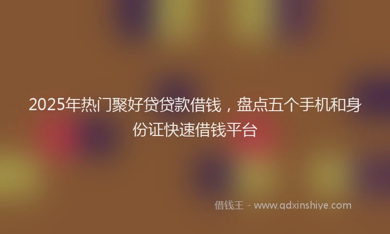 2025年热门聚好贷贷款借钱，盘点五个手机和身份证快速借钱平台