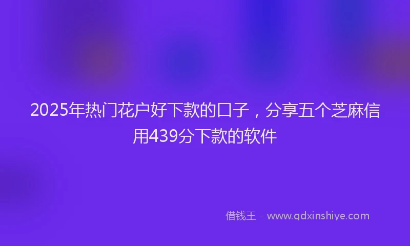 2025年热门花户好下款的口子，分享五个芝麻信用439分下款的软件