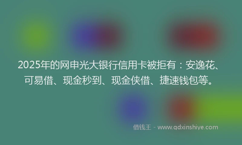2025年的网申光大银行信用卡被拒有：安逸花、可易借、现金秒到、现金侠借、捷速钱包等。