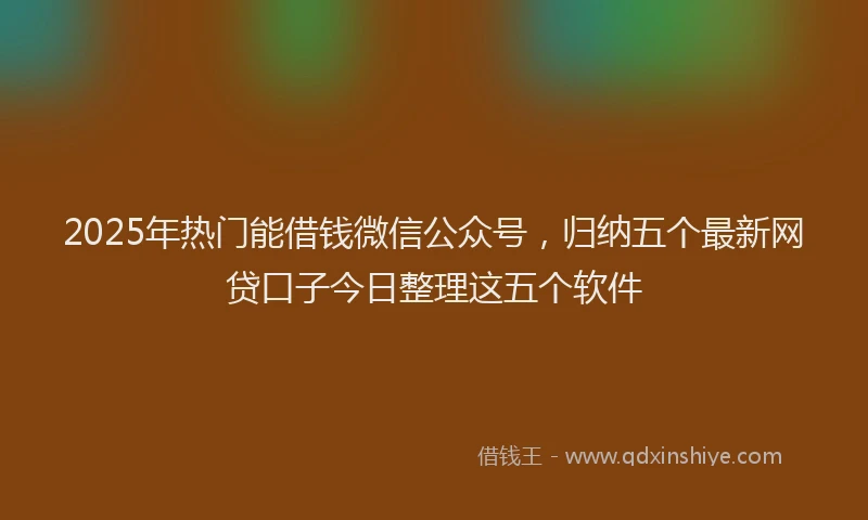 2025年热门能借钱微信公众号，归纳五个最新网贷口子今日整理这五个软件