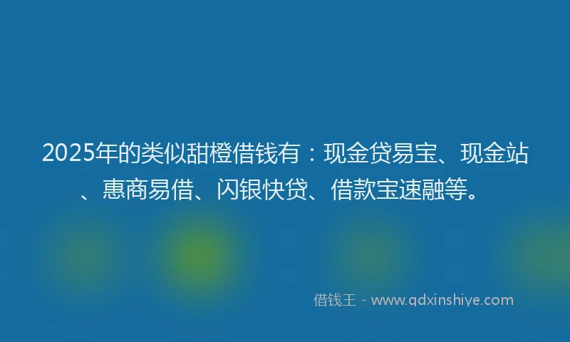 2025年的类似甜橙借钱有：现金贷易宝、现金站、惠商易借、闪银快贷、借款宝速融等。