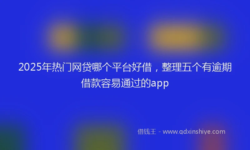 2025年热门网贷哪个平台好借，整理五个有逾期借款容易通过的app