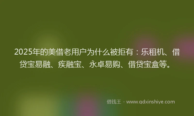 2025年的美借老用户为什么被拒有：乐租机、借贷宝易融、疾融宝、永卓易购、借贷宝盒等。