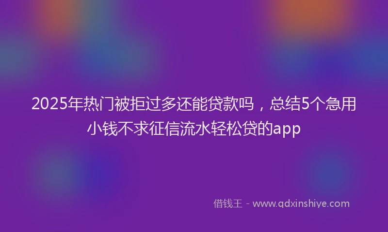 2025年热门被拒过多还能贷款吗，总结5个急用小钱不求征信流水轻松贷的app