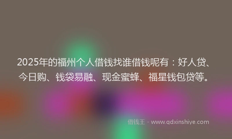 2025年的福州个人借钱找谁借钱呢有：好人贷、今日购、钱袋易融、现金蜜蜂、福星钱包贷等。